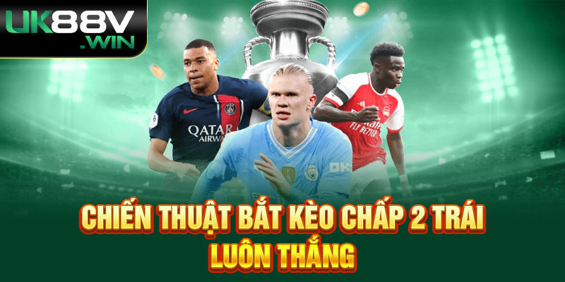 Chiến thuật bắt kèo chấp 2 trái luôn thắng.