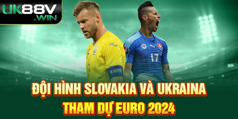 Đội hình Slovakia và Ukraina tham dự Euro 2024