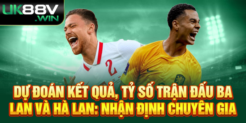 Dự đoán kết quả, tỷ số trận đấu Ba Lan và Hà Lan: Nhận định chuyên gia