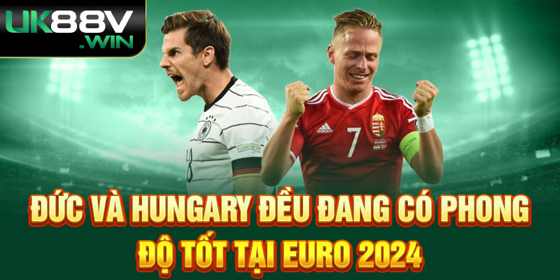 Đức và Hungary đều đang có phong độ tốt tại Euro 2024