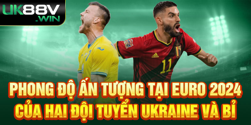 Phong độ ấn tượng tại Euro 2024 của hai đội tuyển Ukraine và Bỉ