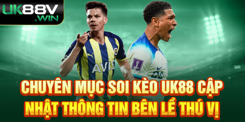 Chuyên mục Soi kèo Uk88 cập nhật thông tin bên lề thú vị