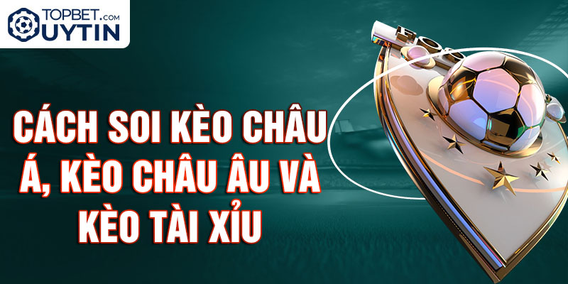 Cách soi kèo châu Á, kèo châu Âu và kèo tài xỉu